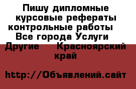 Пишу дипломные курсовые рефераты контрольные работы  - Все города Услуги » Другие   . Красноярский край